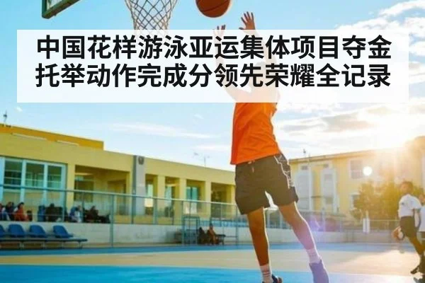 中国花样游泳亚运集体项目夺金托举动作完成分领先荣耀全记录 | kaiyun