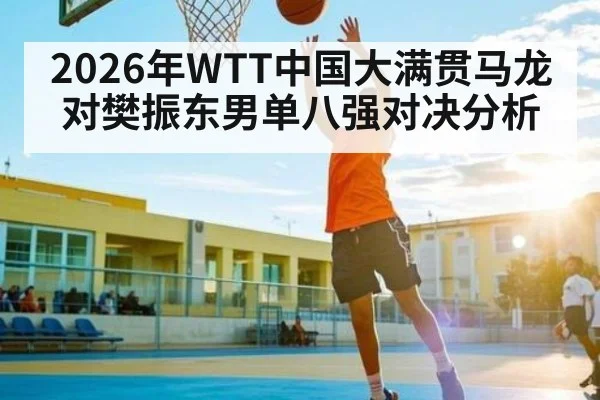 2026年WTT中国大满贯马龙对樊振东男单八强对决分析（kaiyun）