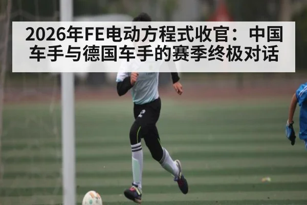 2026年FE电动方程式收官：中国车手与德国车手的赛季终极对话（kaiyun）