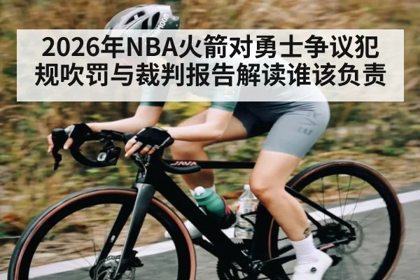 2026年NBA火箭对勇士争议犯规吹罚与裁判报告解读谁该负责（kaiyun）