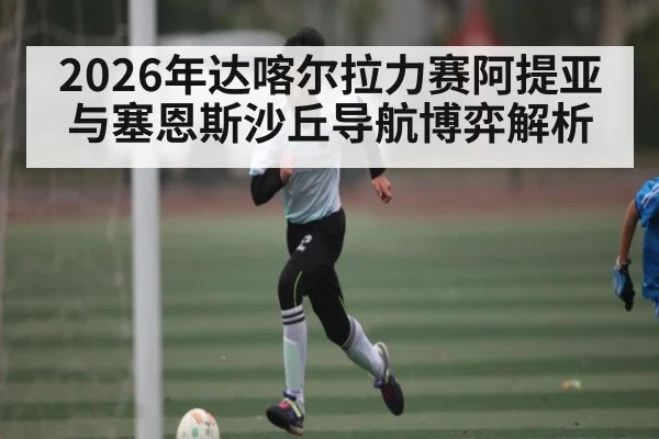 2026年达喀尔拉力赛阿提亚与塞恩斯沙丘导航博弈解析（kaiyun）