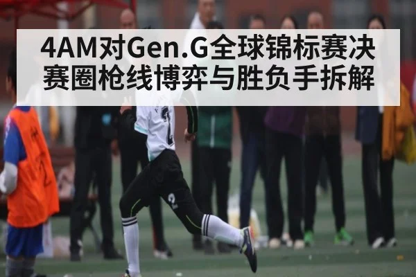 4AM对Gen.G全球锦标赛决赛圈枪线博弈与胜负手拆解