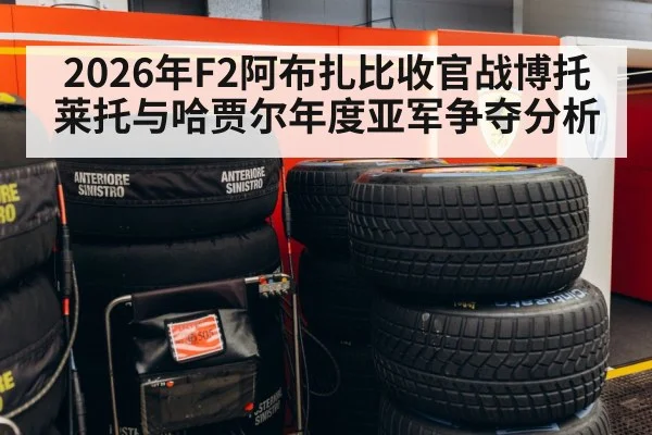 2026年F2阿布扎比收官战博托莱托与哈贾尔年度亚军争夺分析（kaiyun）