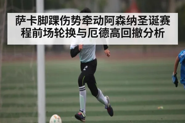 萨卡脚踝伤势牵动阿森纳圣诞赛程前场轮换与厄德高回撤分析（kaiyun）